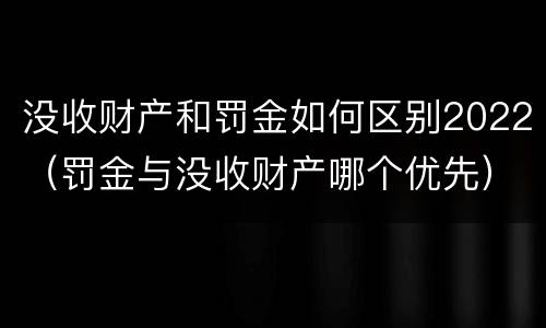 没收财产和罚金如何区别2022（罚金与没收财产哪个优先）
