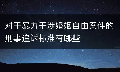对于暴力干涉婚姻自由案件的刑事追诉标准有哪些