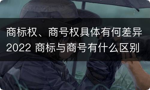 商标权、商号权具体有何差异2022 商标与商号有什么区别