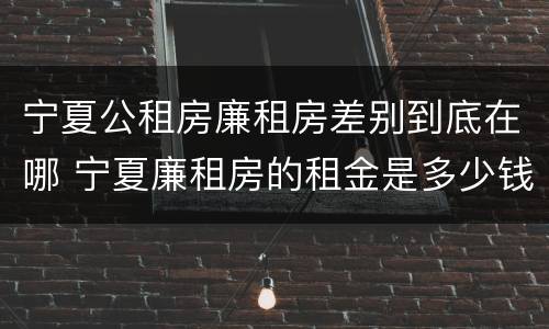 宁夏公租房廉租房差别到底在哪 宁夏廉租房的租金是多少钱