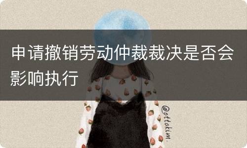申请撤销劳动仲裁裁决是否会影响执行