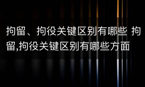 拘留、拘役关键区别有哪些 拘留,拘役关键区别有哪些方面