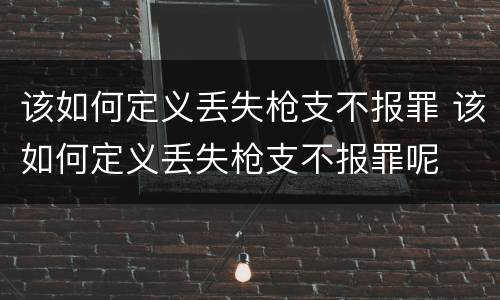该如何定义丢失枪支不报罪 该如何定义丢失枪支不报罪呢