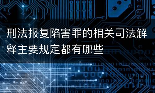 刑法报复陷害罪的相关司法解释主要规定都有哪些
