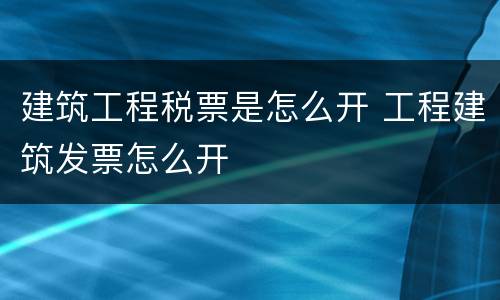 建筑工程税票是怎么开 工程建筑发票怎么开