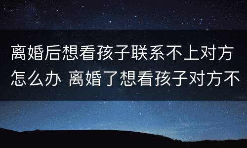 离婚后想看孩子联系不上对方怎么办 离婚了想看孩子对方不接电话