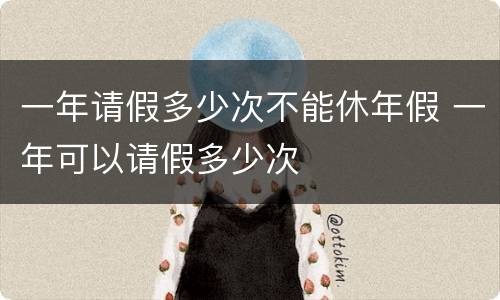 一年请假多少次不能休年假 一年可以请假多少次