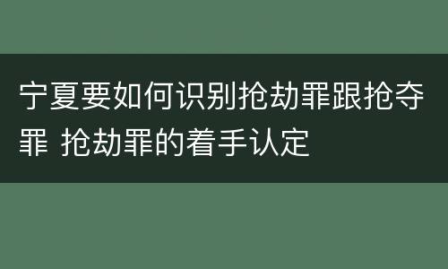 宁夏要如何识别抢劫罪跟抢夺罪 抢劫罪的着手认定