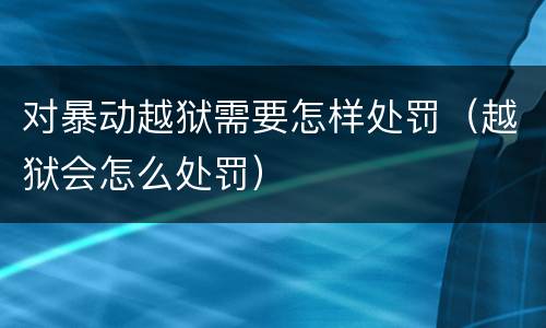 对暴动越狱需要怎样处罚（越狱会怎么处罚）