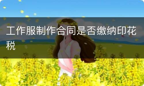 工作服制作合同是否缴纳印花税