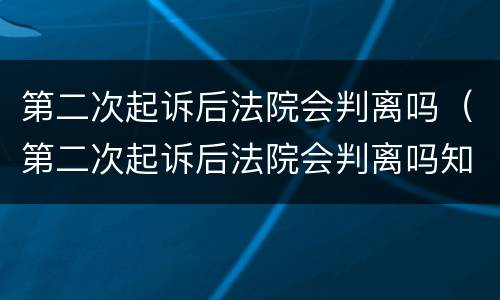 第二次起诉后法院会判离吗（第二次起诉后法院会判离吗知乎）