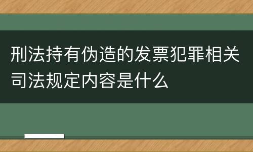 刑法持有伪造的发票犯罪相关司法规定内容是什么