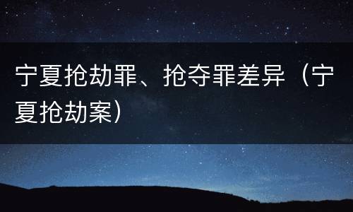 宁夏抢劫罪、抢夺罪差异（宁夏抢劫案）