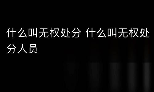 什么叫无权处分 什么叫无权处分人员