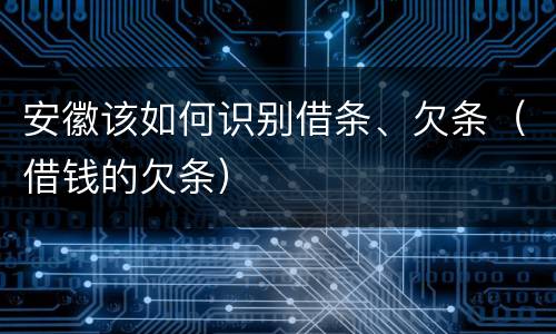 安徽该如何识别借条、欠条（借钱的欠条）