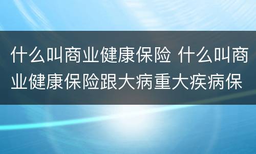 什么叫商业健康保险 什么叫商业健康保险跟大病重大疾病保险一样吗