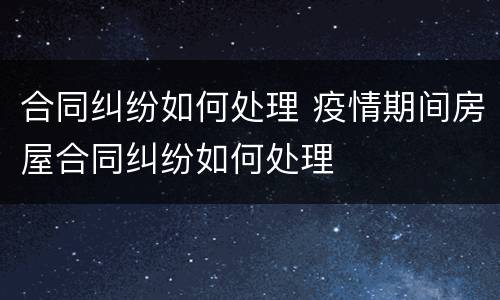 合同纠纷如何处理 疫情期间房屋合同纠纷如何处理