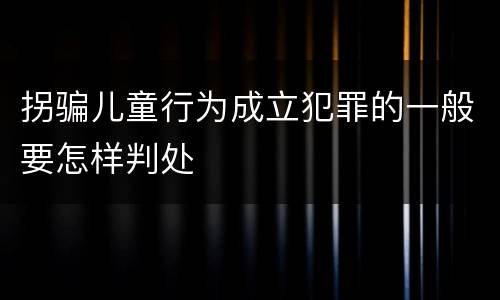 拐骗儿童行为成立犯罪的一般要怎样判处