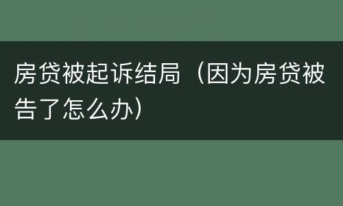 房贷被起诉结局（因为房贷被告了怎么办）