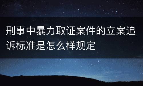 刑事中暴力取证案件的立案追诉标准是怎么样规定