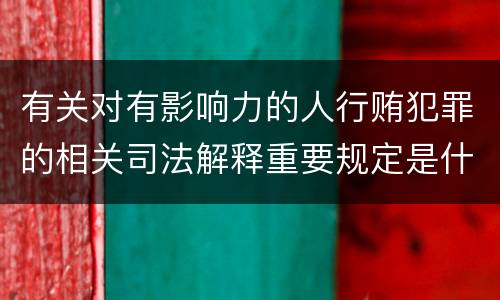 有关对有影响力的人行贿犯罪的相关司法解释重要规定是什么
