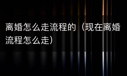 离婚怎么走流程的（现在离婚流程怎么走）