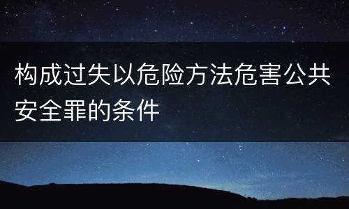 构成过失以危险方法危害公共安全罪的条件