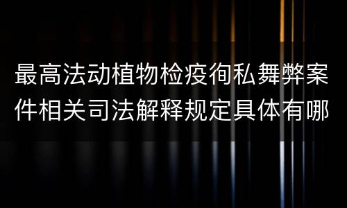 最高法动植物检疫徇私舞弊案件相关司法解释规定具体有哪些