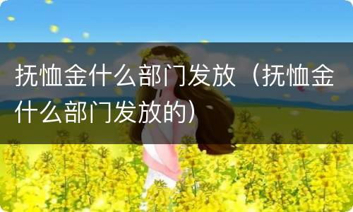 抚恤金什么部门发放（抚恤金什么部门发放的）