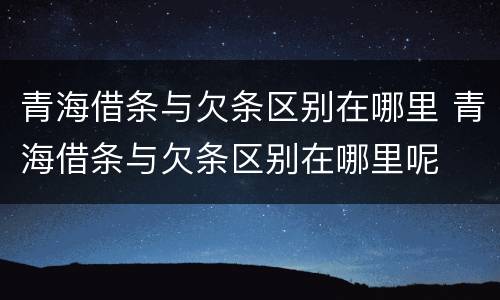 青海借条与欠条区别在哪里 青海借条与欠条区别在哪里呢