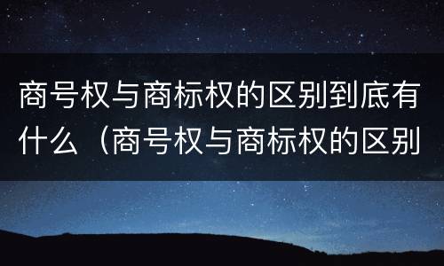 商号权与商标权的区别到底有什么（商号权与商标权的区别到底有什么不同）