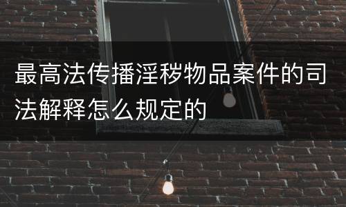最高法传播淫秽物品案件的司法解释怎么规定的