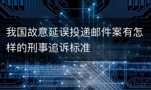 我国故意延误投递邮件案有怎样的刑事追诉标准