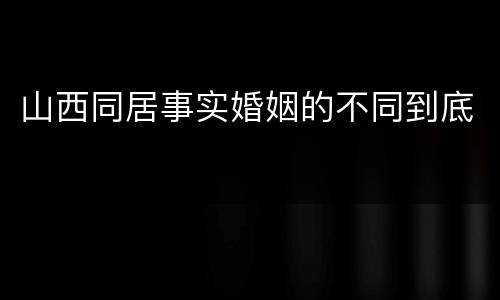山西同居事实婚姻的不同到底