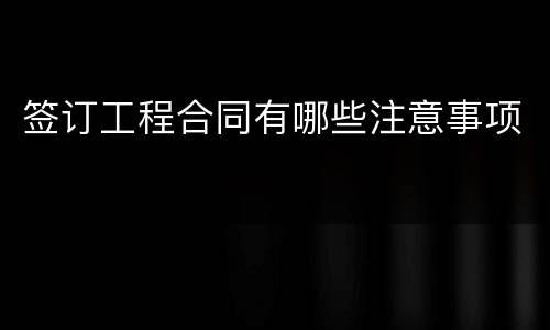 签订工程合同有哪些注意事项