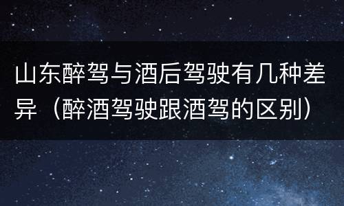 山东醉驾与酒后驾驶有几种差异（醉酒驾驶跟酒驾的区别）