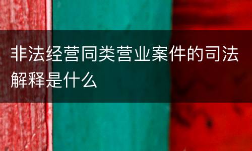 非法经营同类营业案件的司法解释是什么