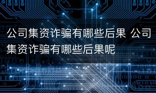公司集资诈骗有哪些后果 公司集资诈骗有哪些后果呢