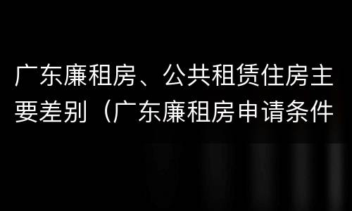 广东廉租房、公共租赁住房主要差别（广东廉租房申请条件2020）