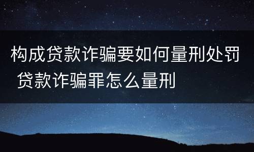 构成贷款诈骗要如何量刑处罚 贷款诈骗罪怎么量刑