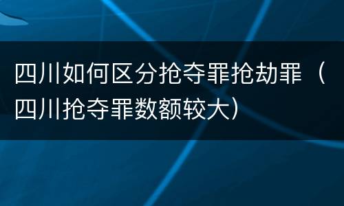 四川如何区分抢夺罪抢劫罪（四川抢夺罪数额较大）