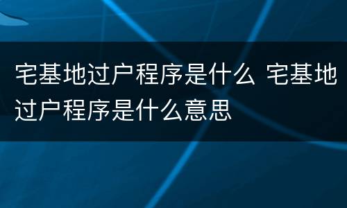 宅基地过户程序是什么 宅基地过户程序是什么意思
