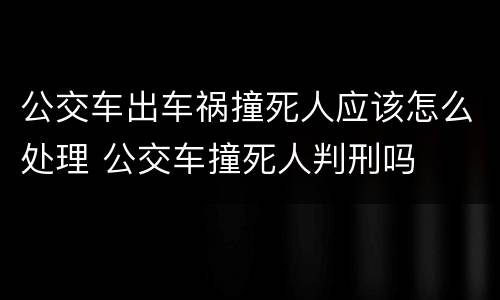 公交车出车祸撞死人应该怎么处理 公交车撞死人判刑吗