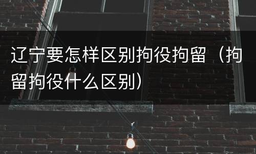 辽宁要怎样区别拘役拘留(拘留拘役什么区别)