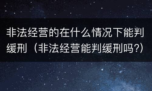 非法经营的在什么情况下能判缓刑（非法经营能判缓刑吗?）