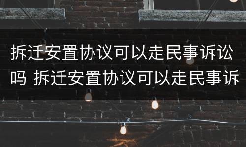 拆迁安置协议可以走民事诉讼吗 拆迁安置协议可以走民事诉讼吗怎么写