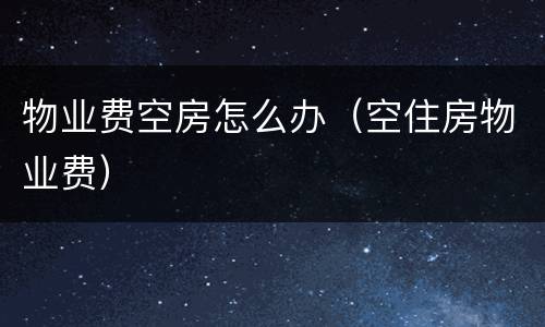 物业费空房怎么办（空住房物业费）