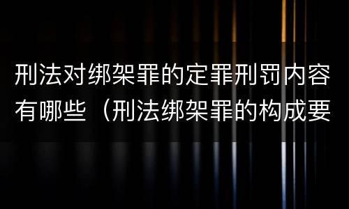 刑法对绑架罪的定罪刑罚内容有哪些（刑法绑架罪的构成要件）