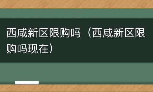 西咸新区限购吗（西咸新区限购吗现在）