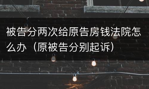 被告分两次给原告房钱法院怎么办（原被告分别起诉）